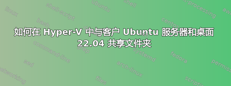 如何在 Hyper-V 中与客户 Ubuntu 服务器和桌面 22.04 共享文件夹