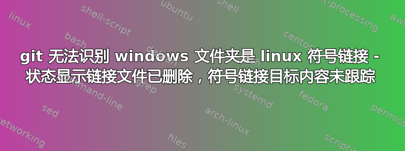 git 无法识别 windows 文件夹是 linux 符号链接 - 状态显示链接文件已删除，符号链接目标内容未跟踪