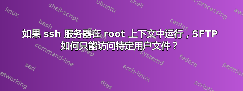 如果 ssh 服务器在 root 上下文中运行，SFTP 如何只能访问特定用户文件？