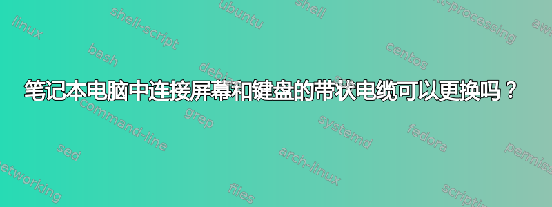 笔记本电脑中连接屏幕和键盘的带状电缆可以更换吗？