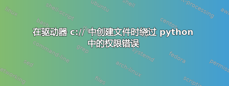 在驱动器 c:// 中创建文件时绕过 python 中的权限错误