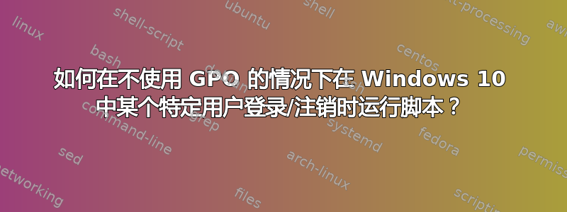 如何在不使用 GPO 的情况下在 Windows 10 中某个特定用户登录/注销时运行脚本？