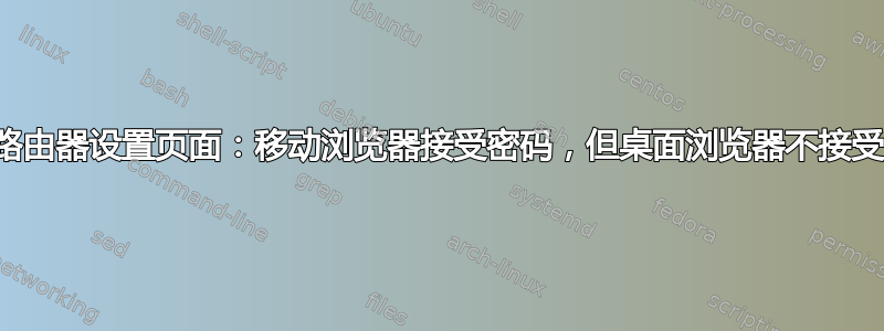 路由器设置页面：移动浏览器接受密码，但桌面浏览器不接受