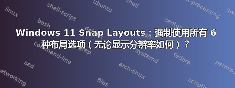 Windows 11 Snap Layouts：强制使用所有 6 种布局选项（无论显示分辨率如何）？