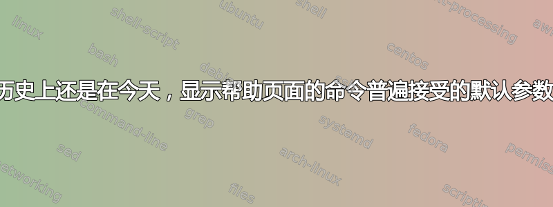 无论是在历史上还是在今天，显示帮助页面的命令普遍接受的默认参数是什么？