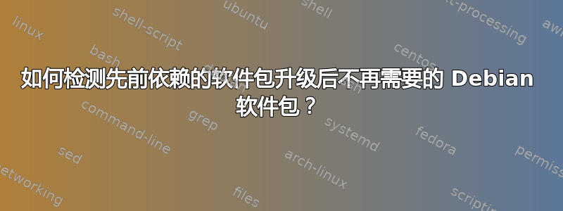 如何检测先前依赖的软件包升级后不再需要的 Debian 软件包？