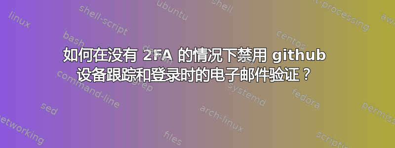 如何在没有 2FA 的情况下禁用 github 设备跟踪和登录时的电子邮件验证？