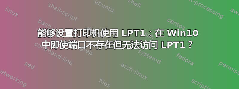 能够设置打印机使用 LPT1：在 Win10 中即使端口不存在但无法访问 LPT1？