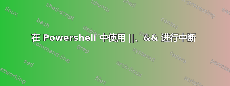 在 Powershell 中使用 ||、&& 进行中断