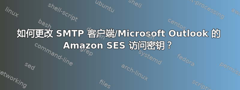 如何更改 SMTP 客户端/Microsoft Outlook 的 Amazon SES 访问密钥？