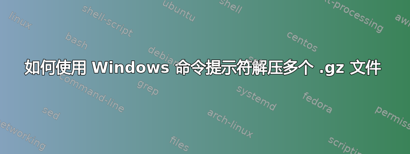 如何使用 Windows 命令提示符解压多个 .gz 文件