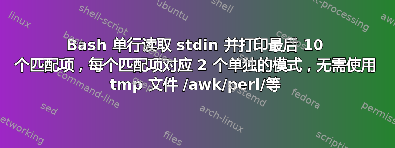 Bash 单行读取 stdin 并打印最后 10 个匹配项，每个匹配项对应 2 个单独的模式，无需使用 tmp 文件 /awk/perl/等