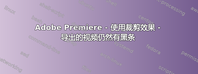 Adobe Premiere - 使用裁剪效果 - 导出的视频仍然有黑条