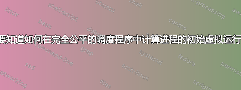 我需要知道如何在完全公平的调度程序中计算进程的初始虚拟运行时间