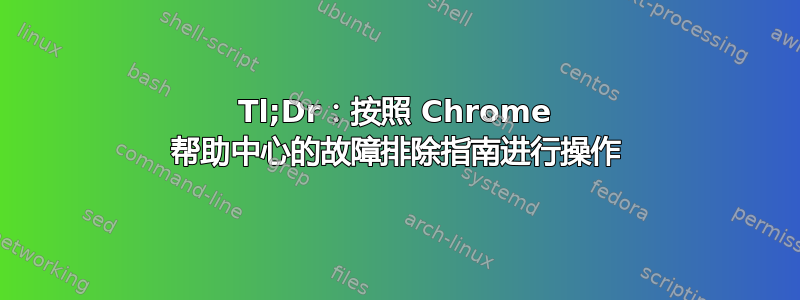 Tl;Dr：按照 Chrome 帮助中心的故障排除指南进行操作