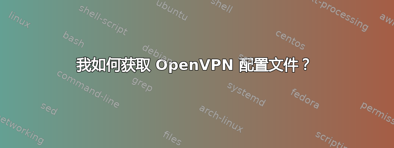 我如何获取 OpenVPN 配置文件？