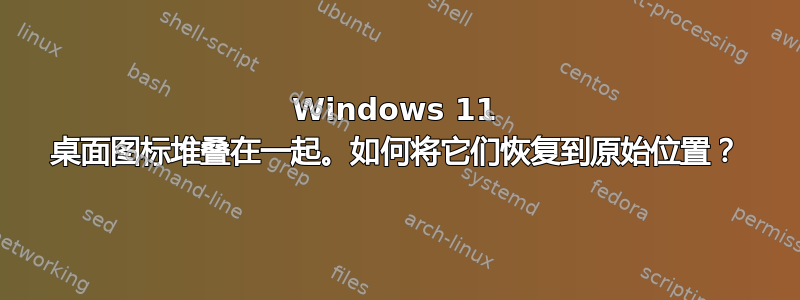 Windows 11 桌面图标堆叠在一起。如何将它们恢复到原始位置？