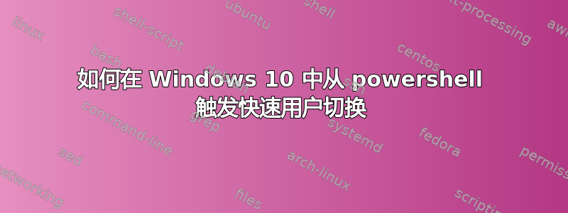 如何在 Windows 10 中从 powershell 触发快速用户切换