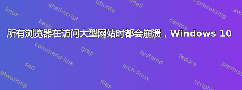 所有浏览器在访问大型网站时都会崩溃，Windows 10 