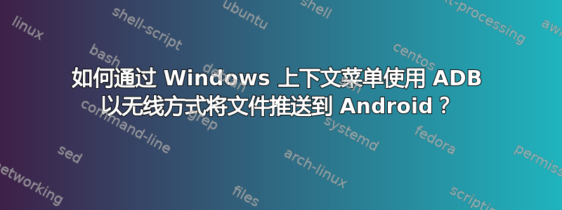 如何通过 Windows 上下文菜单使用 ADB 以无线方式将文件推送到 Android？