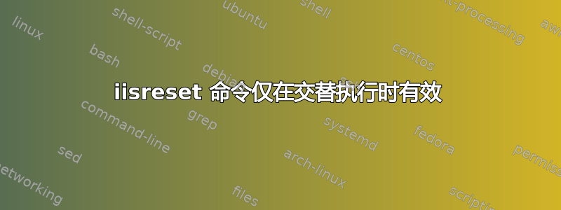 iisreset 命令仅在交替执行时有效