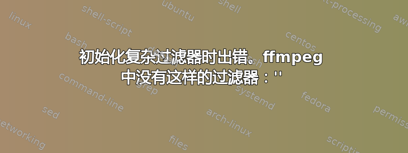 初始化复杂过滤器时出错。ffmpeg 中没有这样的过滤器：''