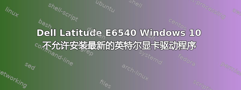 Dell Latitude E6540 Windows 10 不允许安装最新的英特尔显卡驱动程序