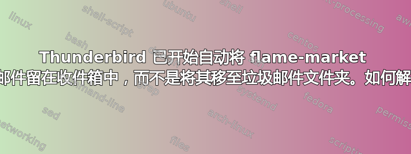 Thunderbird 已开始自动将 flame-market 垃圾邮件留在收件箱中，而不是将其移至垃圾邮件文件夹。如何解决？