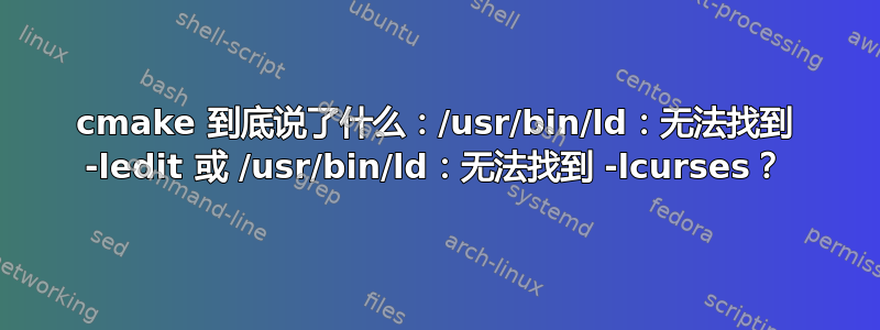 cmake 到底说了什么：/usr/bin/ld：无法找到 -ledit 或 /usr/bin/ld：无法找到 -lcurses？