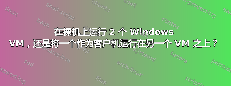 在裸机上运行 2 个 Windows VM，还是将一个作为客户机运行在另一个 VM 之上？