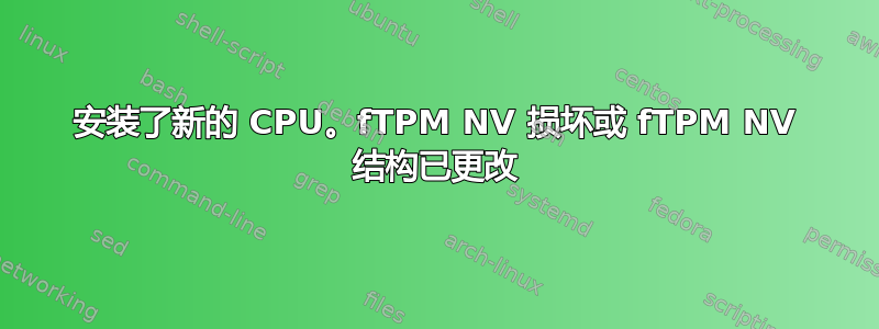 安装了新的 CPU。fTPM NV 损坏或 fTPM NV 结构已更改