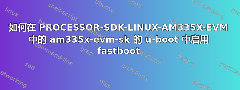 如何在 PROCESSOR-SDK-LINUX-AM335X-EVM 中的 am335x-evm-sk 的 u-boot 中启用 fastboot