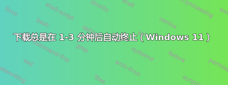 下载总是在 1-3 分钟后自动终止（Windows 11）