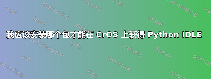 我应该安装哪个包才能在 CrOS 上获得 Python IDLE