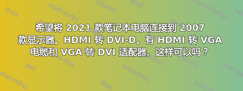 希望将 2021 款笔记本电脑连接到 2007 款显示器。HDMI 转 DVI-D。有 HDMI 转 VGA 电缆和 VGA 转 DVI 适配器。这样可以吗？