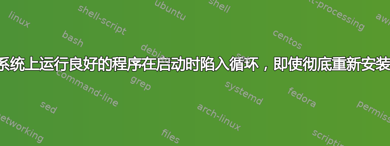 之前在我的系统上运行良好的程序在启动时陷入循环，即使彻底重新安装后也是如此