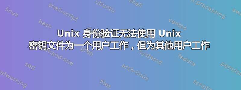 Unix 身份验证无法使用 Unix 密钥文件为一个用户工作，但为其他用户工作