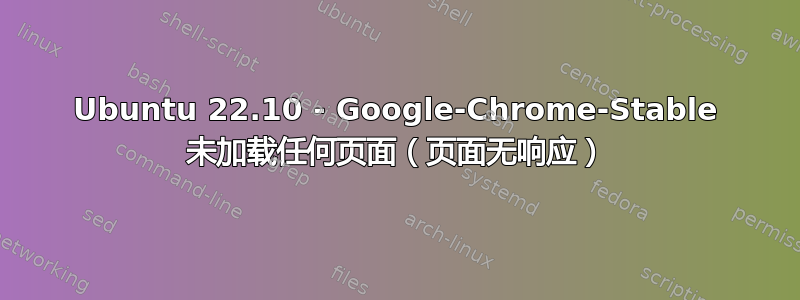 Ubuntu 22.10 - Google-Chrome-Stable 未加载任何页面（页面无响应）