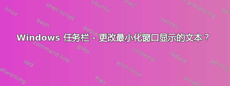 Windows 任务栏 - 更改最小化窗口显示的文本？