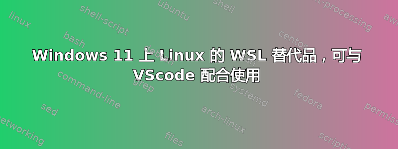 Windows 11 上 Linux 的 WSL 替代品，可与 VScode 配合使用