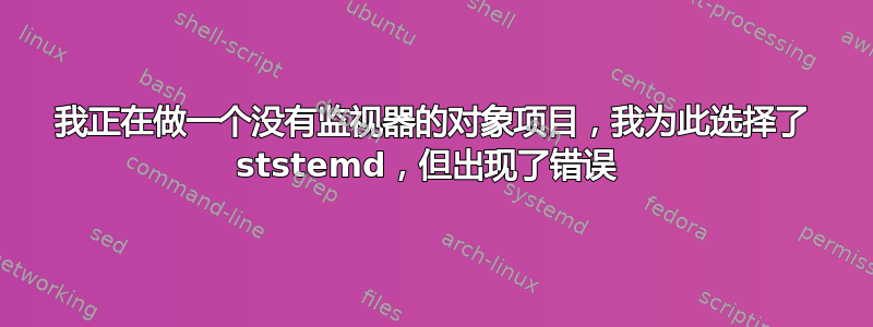 我正在做一个没有监视器的对象项目，我为此选择了 ststemd，但出现了错误 