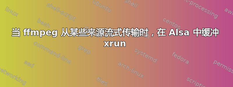 当 ffmpeg 从某些来源流式传输时，在 Alsa 中缓冲 xrun