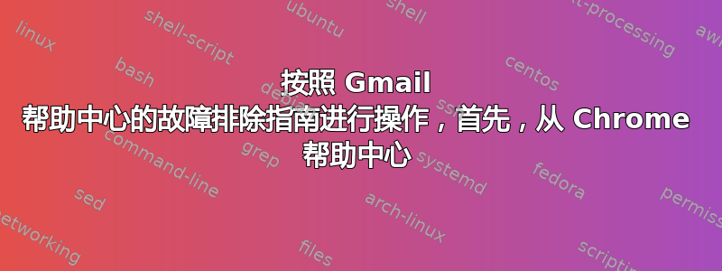 按照 Gmail 帮助中心的故障排除指南进行操作，首先，从 Chrome 帮助中心