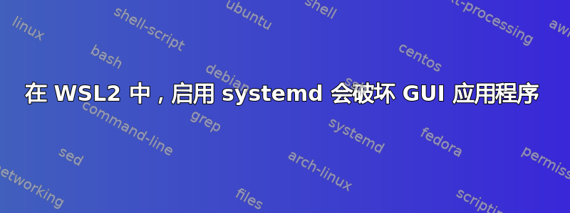 在 WSL2 中，启用 systemd 会破坏 GUI 应用程序