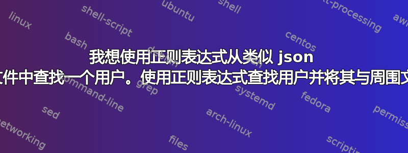 我想使用正则表达式从类似 json 格式的文本文件中查找一个用户。使用正则表达式查找用户并将其与周围文本一起删除