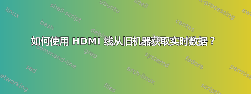 如何使用 HDMI 线从旧机器获取实时数据？