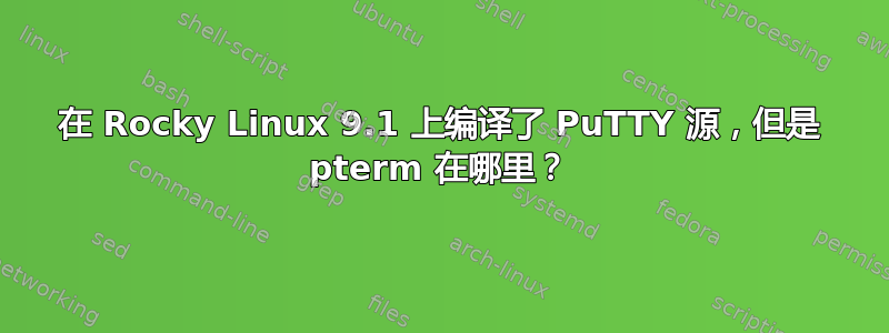 在 Rocky Linux 9.1 上编译了 PuTTY 源，但是 pterm 在哪里？