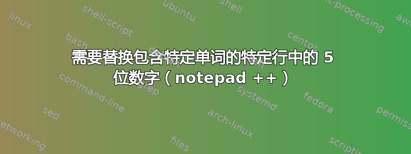 需要替换包含特定单词的特定行中的 5 位数字（notepad ++）