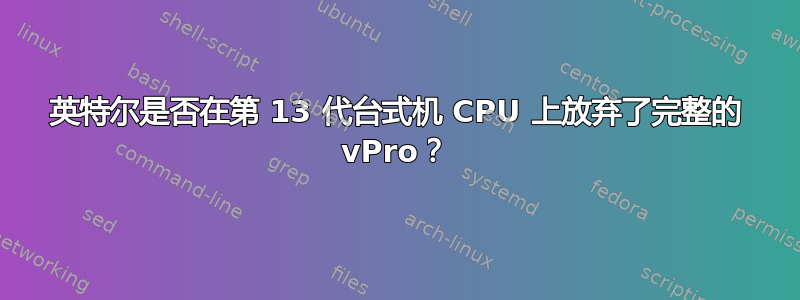 英特尔是否在第 13 代台式机 CPU 上放弃了完整的 vPro？