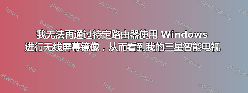 我无法再通过特定路由器使用 Windows 进行无线屏幕镜像，从而看到我的三星智能电视